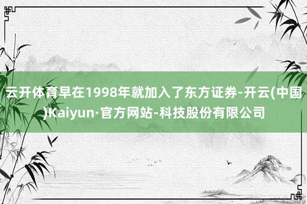 云开体育早在1998年就加入了东方证券-开云(中国)Kaiyun·官方网站-科技股份有限公司