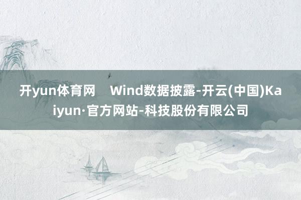 开yun体育网 Wind数据披露-开云(中国)Kaiyun·官方网站-科技股份有限公司