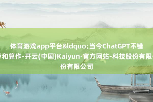 体育游戏app平台“当今ChatGPT不错想考和算作-开云(中国)Kaiyun·官方网站-科技股份有限公司