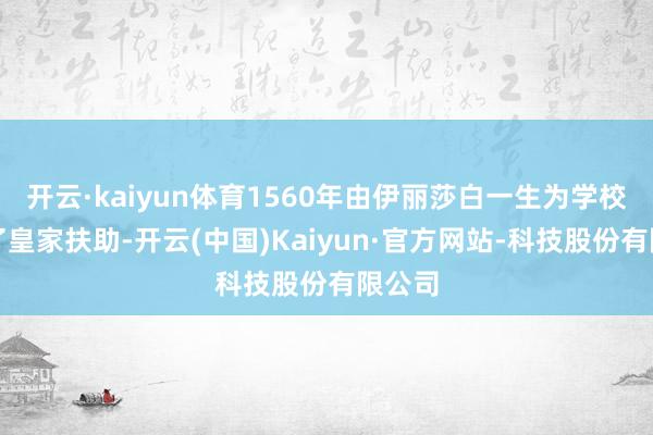 开云·kaiyun体育1560年由伊丽莎白一生为学校授予了皇家扶助-开云(中国)Kaiyun·官方网站-科技股份有限公司