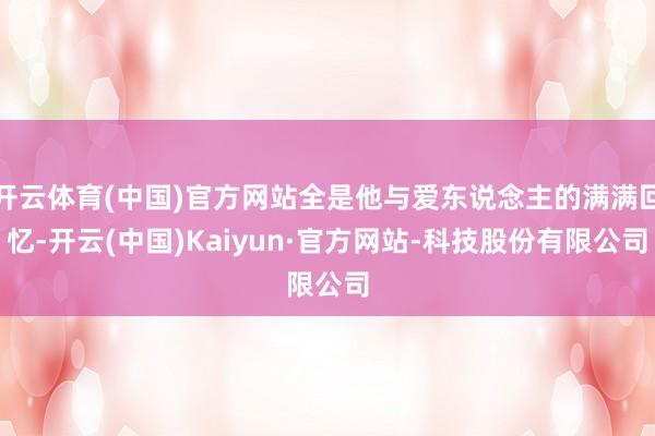 开云体育(中国)官方网站全是他与爱东说念主的满满回忆-开云(中国)Kaiyun·官方网站-科技股份有限公司