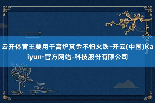 云开体育主要用于高炉真金不怕火铁-开云(中国)Kaiyun·官方网站-科技股份有限公司