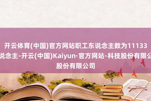 开云体育(中国)官方网站职工东说念主数为11133东说念主-开云(中国)Kaiyun·官方网站-科技股份有限公司