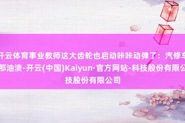 开云体育事业教师这大齿轮也启动咔咔动弹了：汽修车间那油渍-开云(中国)Kaiyun·官方网站-科技股份有限公司