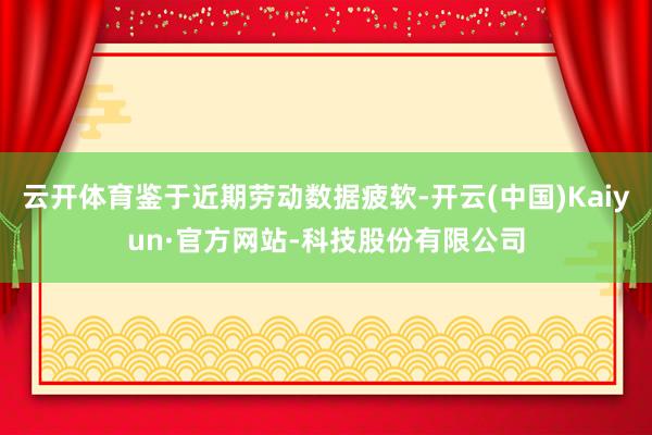 云开体育鉴于近期劳动数据疲软-开云(中国)Kaiyun·官方网站-科技股份有限公司