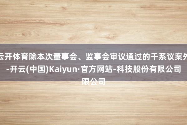 云开体育除本次董事会、监事会审议通过的干系议案外-开云(中国)Kaiyun·官方网站-科技股份有限公司