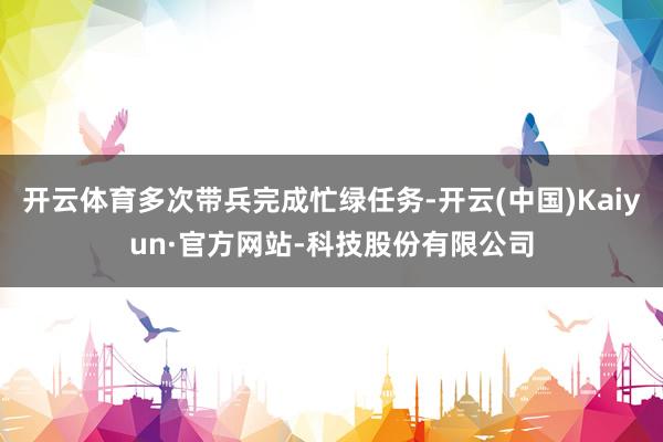 开云体育多次带兵完成忙绿任务-开云(中国)Kaiyun·官方网站-科技股份有限公司
