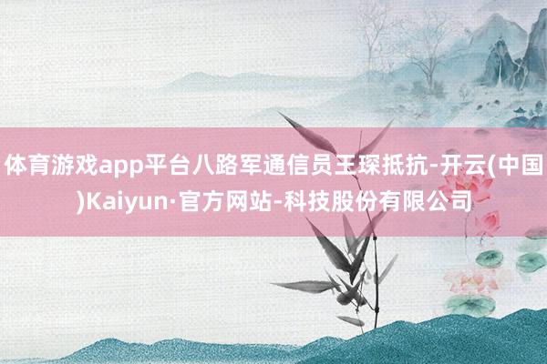 体育游戏app平台八路军通信员王琛抵抗-开云(中国)Kaiyun·官方网站-科技股份有限公司