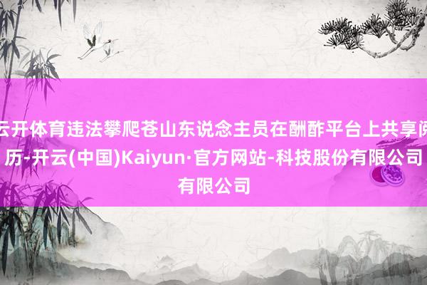 云开体育违法攀爬苍山东说念主员在酬酢平台上共享阅历-开云(中国)Kaiyun·官方网站-科技股份有限公司