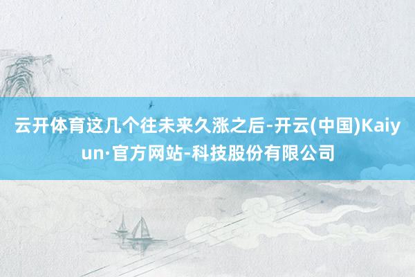 云开体育这几个往未来久涨之后-开云(中国)Kaiyun·官方网站-科技股份有限公司