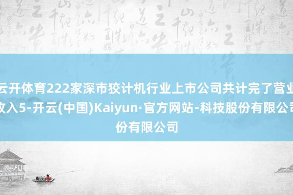 云开体育222家深市狡计机行业上市公司共计完了营业收入5-开云(中国)Kaiyun·官方网站-科技股份有限公司