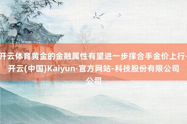 开云体育黄金的金融属性有望进一步撑合手金价上行-开云(中国)Kaiyun·官方网站-科技股份有限公司