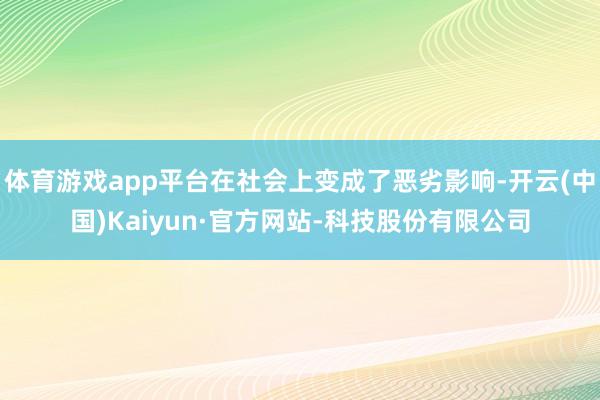 体育游戏app平台在社会上变成了恶劣影响-开云(中国)Kaiyun·官方网站-科技股份有限公司