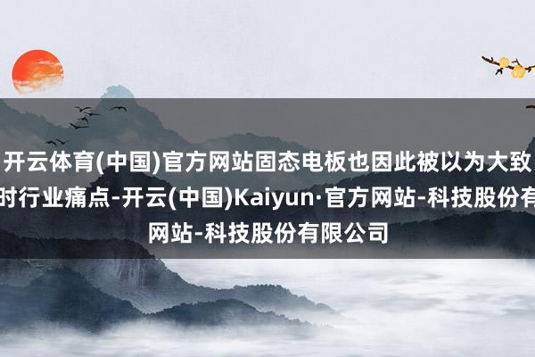 开云体育(中国)官方网站固态电板也因此被以为大致缓解现时行业痛点-开云(中国)Kaiyun·官方网站-科技股份有限公司