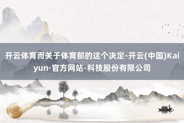 开云体育而关于体育部的这个决定-开云(中国)Kaiyun·官方网站-科技股份有限公司