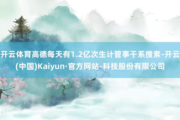 开云体育高德每天有1.2亿次生计管事干系搜索-开云(中国)Kaiyun·官方网站-科技股份有限公司