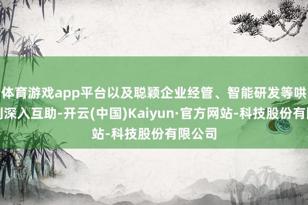 体育游戏app平台以及聪颖企业经管、智能研发等哄骗限制深入互助-开云(中国)Kaiyun·官方网站-科技股份有限公司