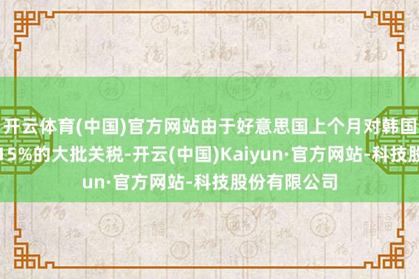 开云体育(中国)官方网站由于好意思国上个月对韩国商品推论了15%的大批关税-开云(中国)Kaiyun·官方网站-科技股份有限公司