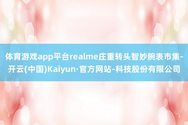 体育游戏app平台realme庄重转头智妙腕表市集-开云(中国)Kaiyun·官方网站-科技股份有限公司