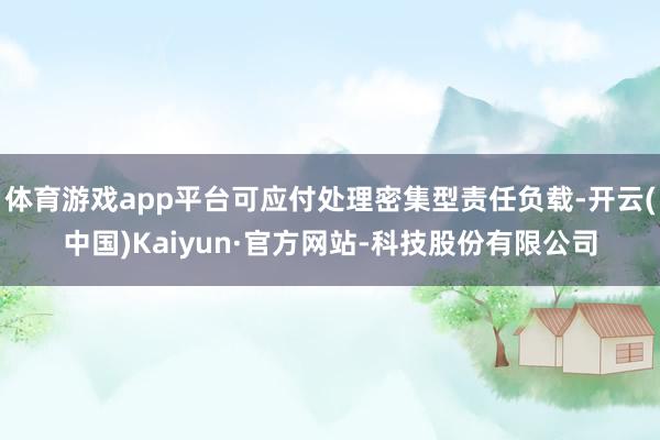 体育游戏app平台可应付处理密集型责任负载-开云(中国)Kaiyun·官方网站-科技股份有限公司
