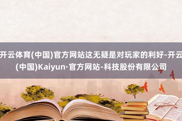 开云体育(中国)官方网站这无疑是对玩家的利好-开云(中国)Kaiyun·官方网站-科技股份有限公司