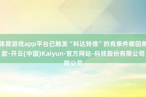 体育游戏app平台已触发“科达转债”的有条件赎回条款-开云(中国)Kaiyun·官方网站-科技股份有限公司