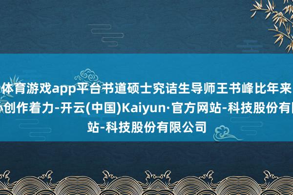 体育游戏app平台书道硕士究诘生导师王书峰比年来的潜心创作着力-开云(中国)Kaiyun·官方网站-科技股份有限公司
