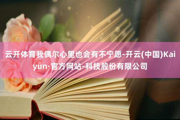 云开体育我偶尔心里也会有不宁愿-开云(中国)Kaiyun·官方网站-科技股份有限公司