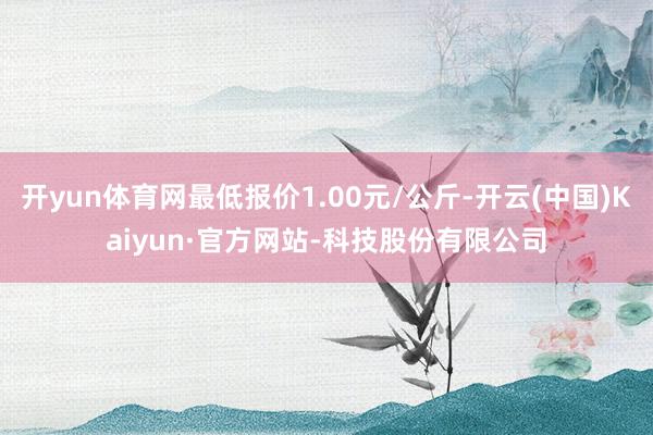 开yun体育网最低报价1.00元/公斤-开云(中国)Kaiyun·官方网站-科技股份有限公司