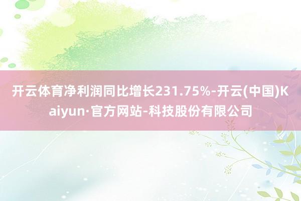 开云体育净利润同比增长231.75%-开云(中国)Kaiyun·官方网站-科技股份有限公司