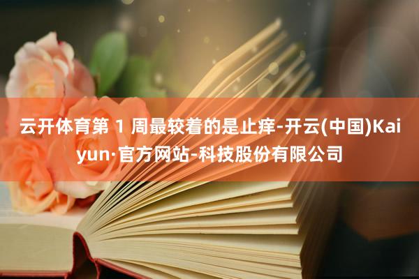 云开体育第 1 周最较着的是止痒-开云(中国)Kaiyun·官方网站-科技股份有限公司
