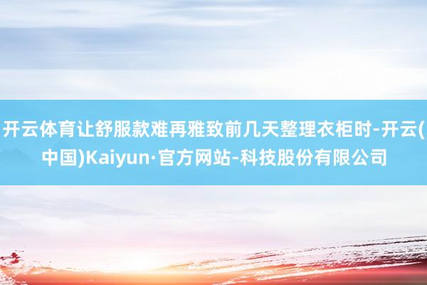 开云体育让舒服款难再雅致前几天整理衣柜时-开云(中国)Kaiyun·官方网站-科技股份有限公司
