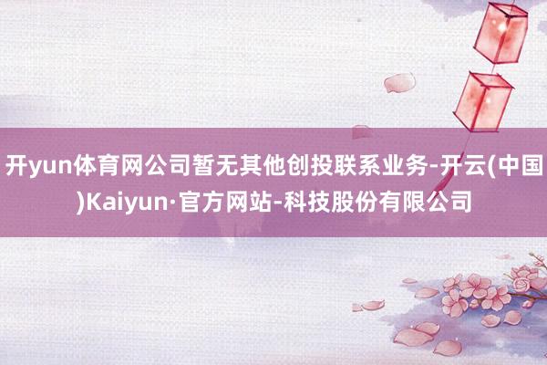 开yun体育网公司暂无其他创投联系业务-开云(中国)Kaiyun·官方网站-科技股份有限公司