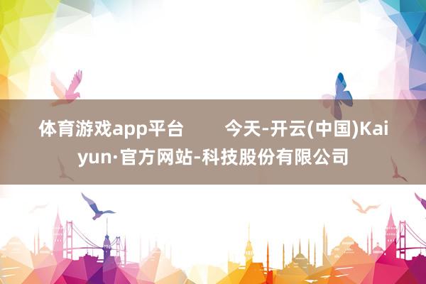体育游戏app平台        今天-开云(中国)Kaiyun·官方网站-科技股份有限公司