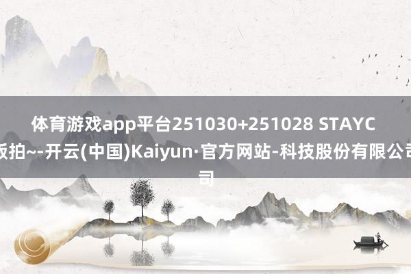 体育游戏app平台251030+251028 STAYC 饭拍~-开云(中国)Kaiyun·官方网站-科技股份有限公司