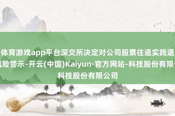 体育游戏app平台深交所决定对公司股票往返实践退市风险警示-开云(中国)Kaiyun·官方网站-科技股份有限公司