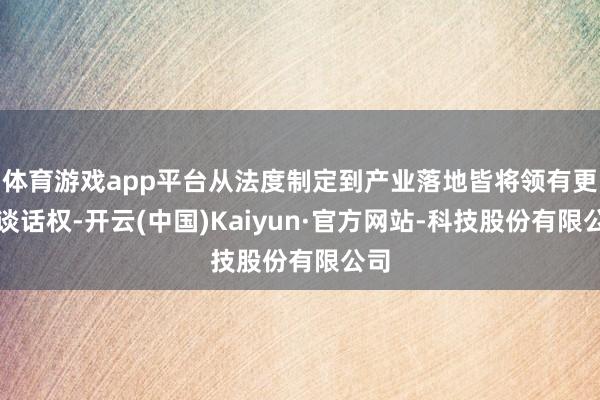体育游戏app平台从法度制定到产业落地皆将领有更多谈话权-开云(中国)Kaiyun·官方网站-科技股份有限公司