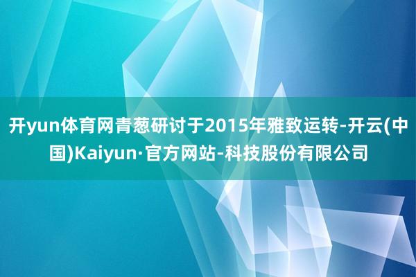 开yun体育网青葱研讨于2015年雅致运转-开云(中国)Kaiyun·官方网站-科技股份有限公司