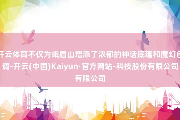 开云体育不仅为峨眉山增添了浓郁的神话底蕴和魔幻色调-开云(中国)Kaiyun·官方网站-科技股份有限公司
