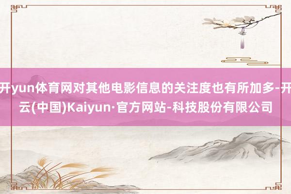 开yun体育网对其他电影信息的关注度也有所加多-开云(中国)Kaiyun·官方网站-科技股份有限公司