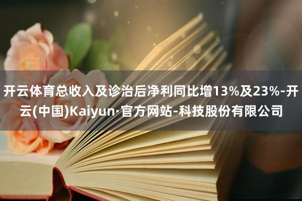 开云体育总收入及诊治后净利同比增13%及23%-开云(中国)Kaiyun·官方网站-科技股份有限公司