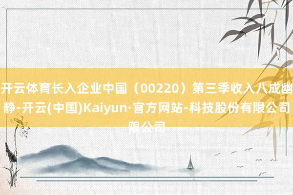 开云体育长入企业中国（00220）第三季收入八成幽静-开云(中国)Kaiyun·官方网站-科技股份有限公司