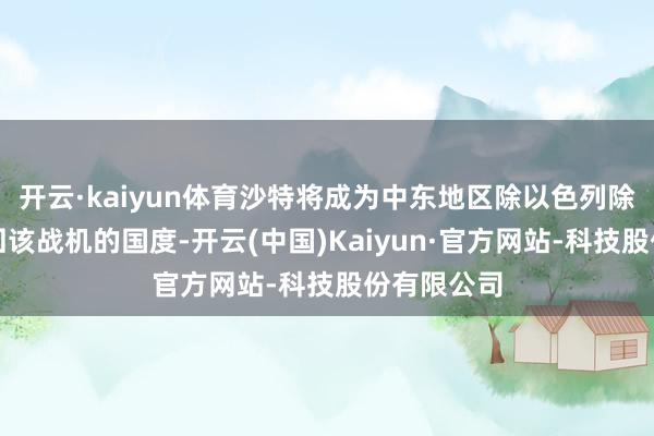 开云·kaiyun体育沙特将成为中东地区除以色列除外首个得回该战机的国度-开云(中国)Kaiyun·官方网站-科技股份有限公司