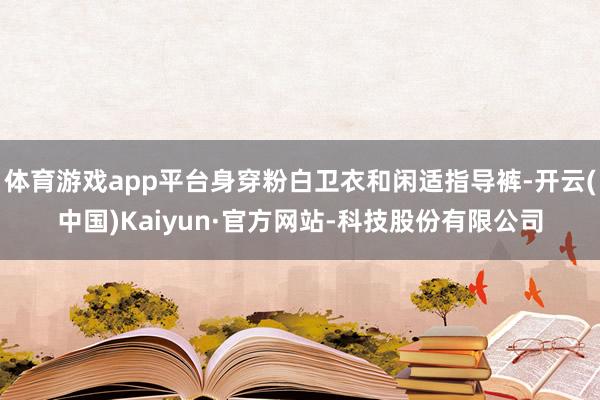 体育游戏app平台身穿粉白卫衣和闲适指导裤-开云(中国)Kaiyun·官方网站-科技股份有限公司