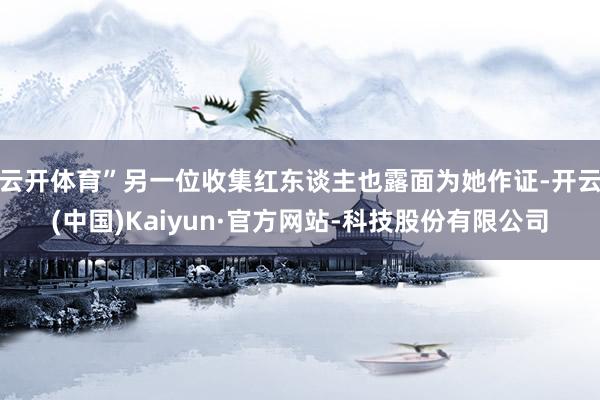 云开体育”另一位收集红东谈主也露面为她作证-开云(中国)Kaiyun·官方网站-科技股份有限公司
