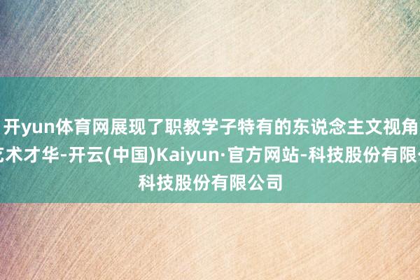 开yun体育网展现了职教学子特有的东说念主文视角与艺术才华-开云(中国)Kaiyun·官方网站-科技股份有限公司