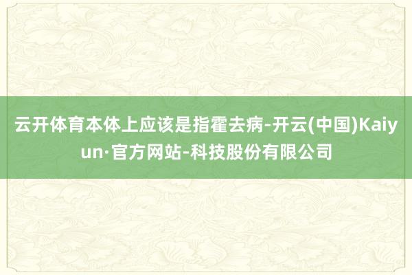 云开体育本体上应该是指霍去病-开云(中国)Kaiyun·官方网站-科技股份有限公司
