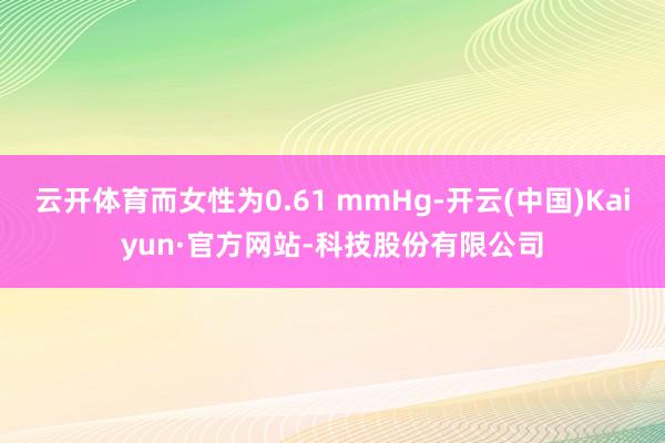 云开体育而女性为0.61 mmHg-开云(中国)Kaiyun·官方网站-科技股份有限公司